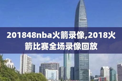 201848nba火箭录像,2018火箭比赛全场录像回放
