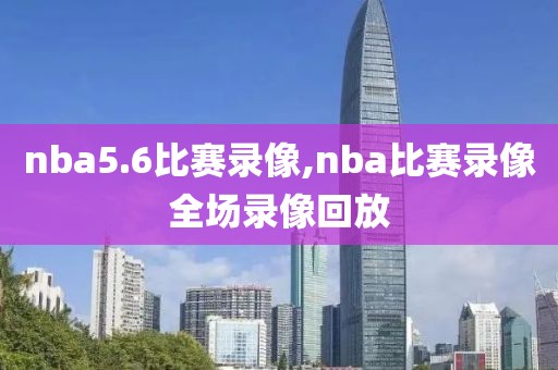 nba5.6比赛录像,nba比赛录像全场录像回放