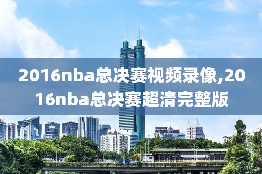 2016nba总决赛视频录像,2016nba总决赛超清完整版