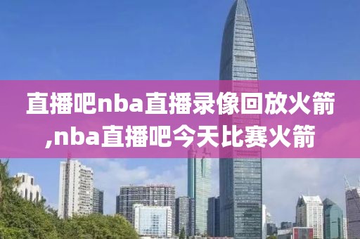 直播吧nba直播录像回放火箭,nba直播吧今天比赛火箭