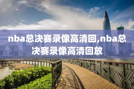 nba总决赛录像高清回,nba总决赛录像高清回放