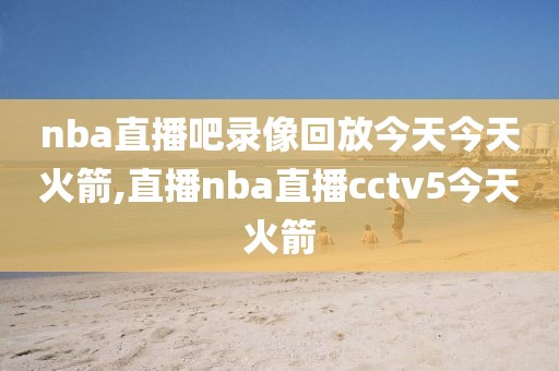 nba直播吧录像回放今天今天火箭,直播nba直播cctv5今天火箭