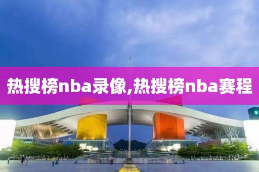 热搜榜nba录像,热搜榜nba赛程