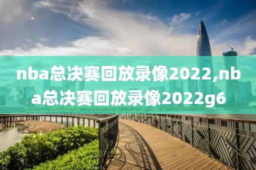 nba总决赛回放录像2022,nba总决赛回放录像2022g6