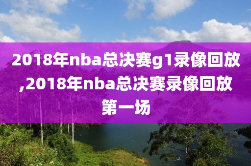 2018年nba总决赛g1录像回放,2018年nba总决赛录像回放第一场