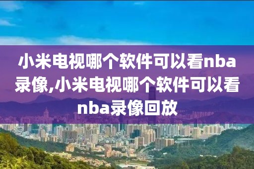 小米电视哪个软件可以看nba录像,小米电视哪个软件可以看nba录像回放