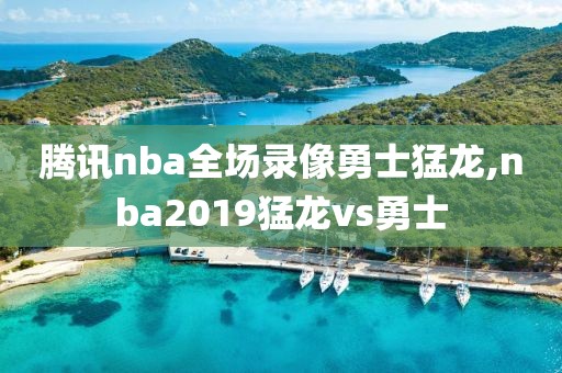 腾讯nba全场录像勇士猛龙,nba2019猛龙vs勇士