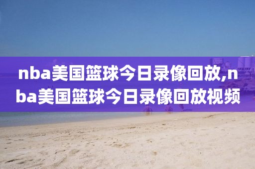 nba美国篮球今日录像回放,nba美国篮球今日录像回放视频