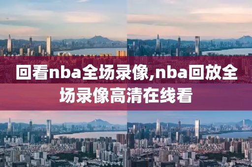 回看nba全场录像,nba回放全场录像高清在线看