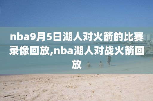 nba9月5日湖人对火箭的比赛录像回放,nba湖人对战火箭回放