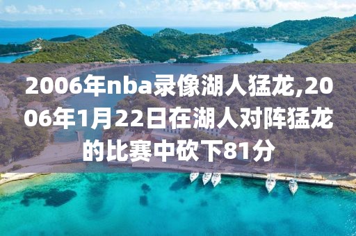 2006年nba录像湖人猛龙,2006年1月22日在湖人对阵猛龙的比赛中砍下81分