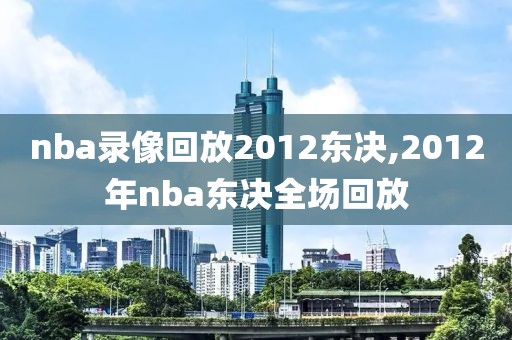 nba录像回放2012东决,2012年nba东决全场回放