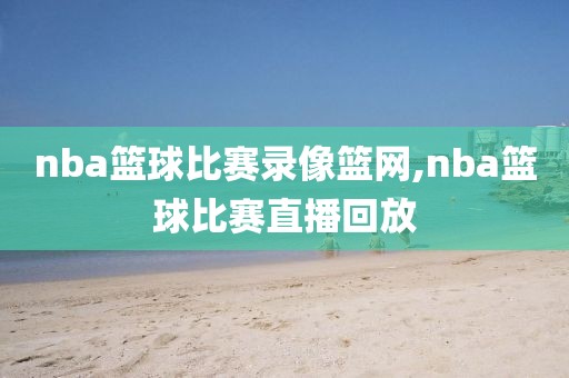nba篮球比赛录像篮网,nba篮球比赛直播回放