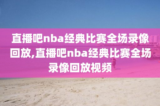 直播吧nba经典比赛全场录像回放,直播吧nba经典比赛全场录像回放视频