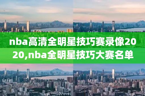 nba高清全明星技巧赛录像2020,nba全明星技巧大赛名单