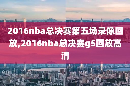 2016nba总决赛第五场录像回放,2016nba总决赛g5回放高清