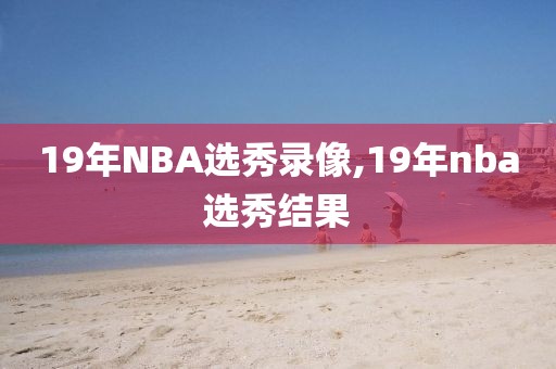19年NBA选秀录像,19年nba选秀结果