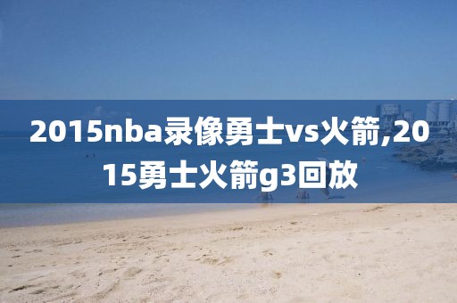 2015nba录像勇士vs火箭,2015勇士火箭g3回放