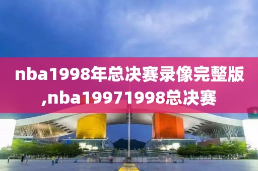 nba1998年总决赛录像完整版,nba19971998总决赛