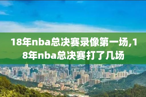 18年nba总决赛录像第一场,18年nba总决赛打了几场