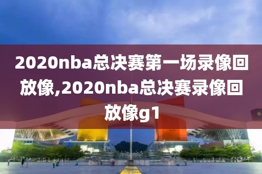 2020nba总决赛第一场录像回放像,2020nba总决赛录像回放像g1