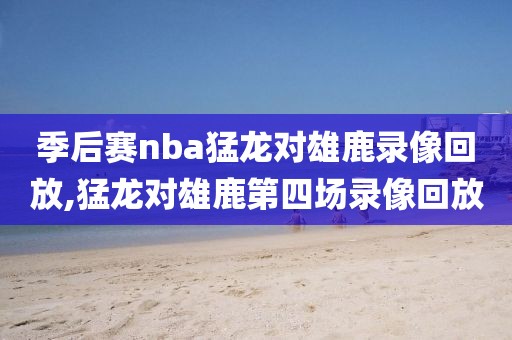季后赛nba猛龙对雄鹿录像回放,猛龙对雄鹿第四场录像回放