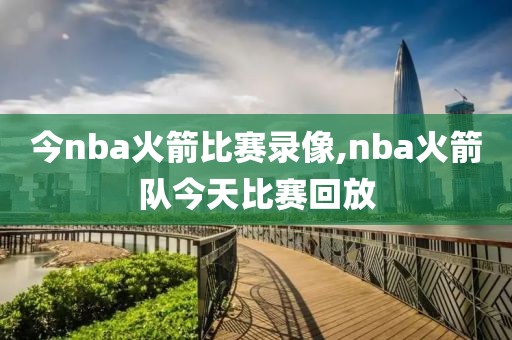 今nba火箭比赛录像,nba火箭队今天比赛回放