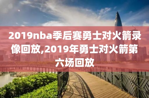 2019nba季后赛勇士对火箭录像回放,2019年勇士对火箭第六场回放