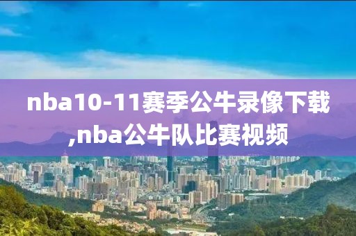 nba10-11赛季公牛录像下载,nba公牛队比赛视频