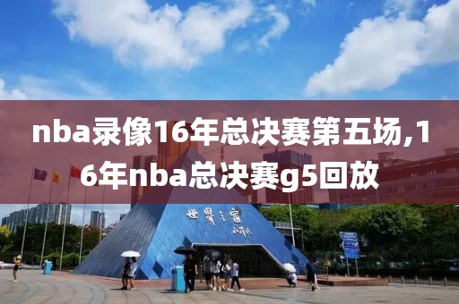 nba录像16年总决赛第五场,16年nba总决赛g5回放