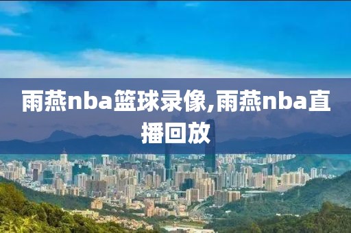 雨燕nba篮球录像,雨燕nba直播回放