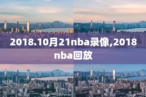 2018.10月21nba录像,2018nba回放