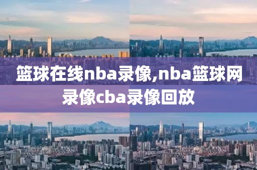 篮球在线nba录像,nba篮球网录像cba录像回放