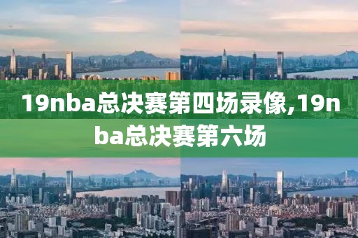 19nba总决赛第四场录像,19nba总决赛第六场
