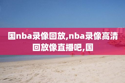 国nba录像回放,nba录像高清回放像直播吧,国