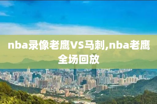nba录像老鹰VS马刺,nba老鹰全场回放