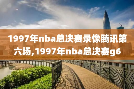 1997年nba总决赛录像腾讯第六场,1997年nba总决赛g6