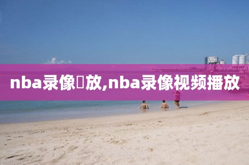 nba录像囬放,nba录像视频播放