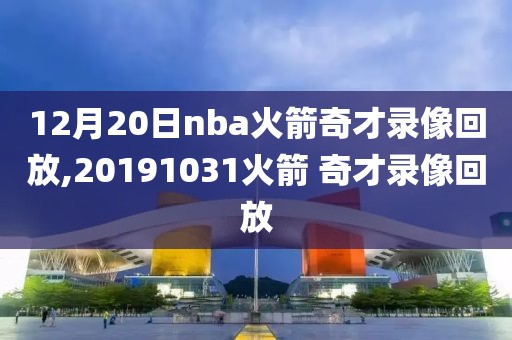 12月20日nba火箭奇才录像回放,20191031火箭 奇才录像回放