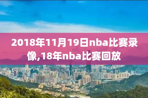 2018年11月19日nba比赛录像,18年nba比赛回放