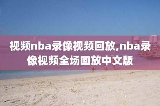 视频nba录像视频回放,nba录像视频全场回放中文版