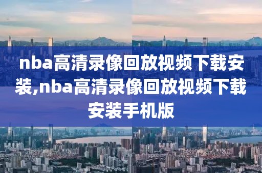 nba高清录像回放视频下载安装,nba高清录像回放视频下载安装手机版