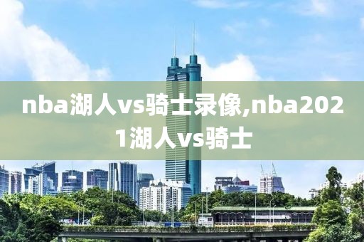 nba湖人vs骑士录像,nba2021湖人vs骑士