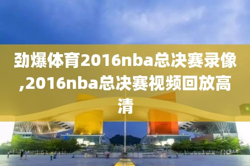 劲爆体育2016nba总决赛录像,2016nba总决赛视频回放高清