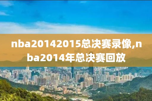 nba20142015总决赛录像,nba2014年总决赛回放