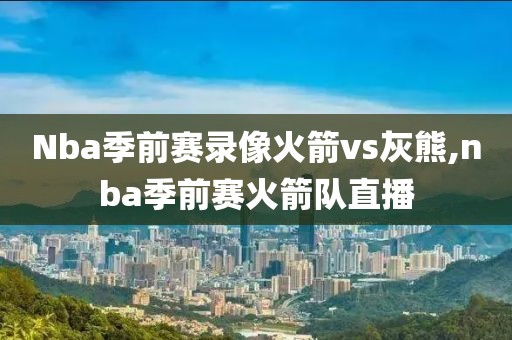 Nba季前赛录像火箭vs灰熊,nba季前赛火箭队直播