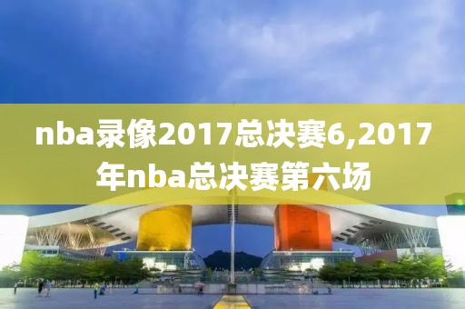 nba录像2017总决赛6,2017年nba总决赛第六场