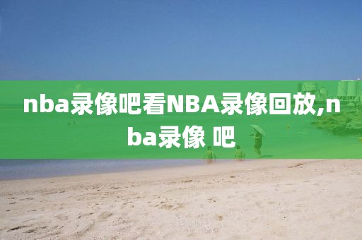 nba录像吧看NBA录像回放,nba录像 吧