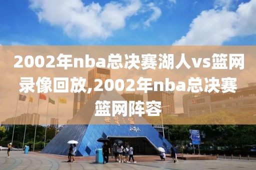 2002年nba总决赛湖人vs篮网录像回放,2002年nba总决赛篮网阵容