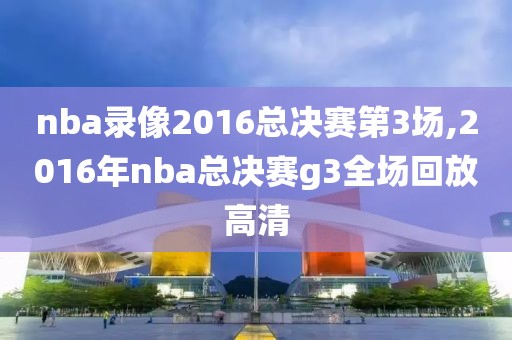 nba录像2016总决赛第3场,2016年nba总决赛g3全场回放高清